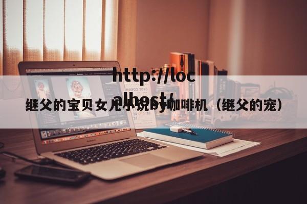 继父的宝贝女儿小说by咖啡机（继父的宠）